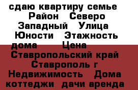 сдаю квартиру семье › Район ­ Северо-Западный › Улица ­ Юности › Этажность дома ­ 5 › Цена ­ 8 000 - Ставропольский край, Ставрополь г. Недвижимость » Дома, коттеджи, дачи аренда   